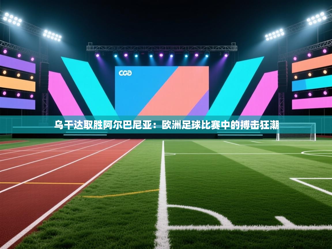 乌干达取胜阿尔巴尼亚：欧洲足球比赛中的搏击狂潮  第2张