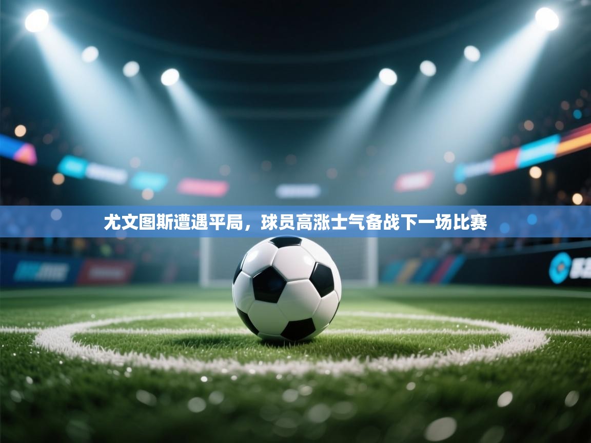 尤文图斯遭遇平局，球员高涨士气备战下一场比赛