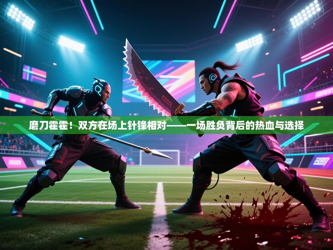 磨刀霍霍！双方在场上针锋相对——一场胜负背后的热血与选择