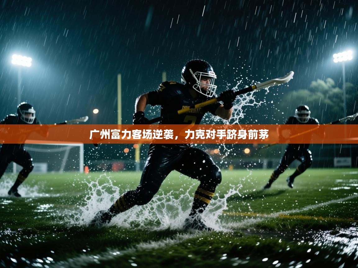 广州富力客场逆袭，力克对手跻身前茅