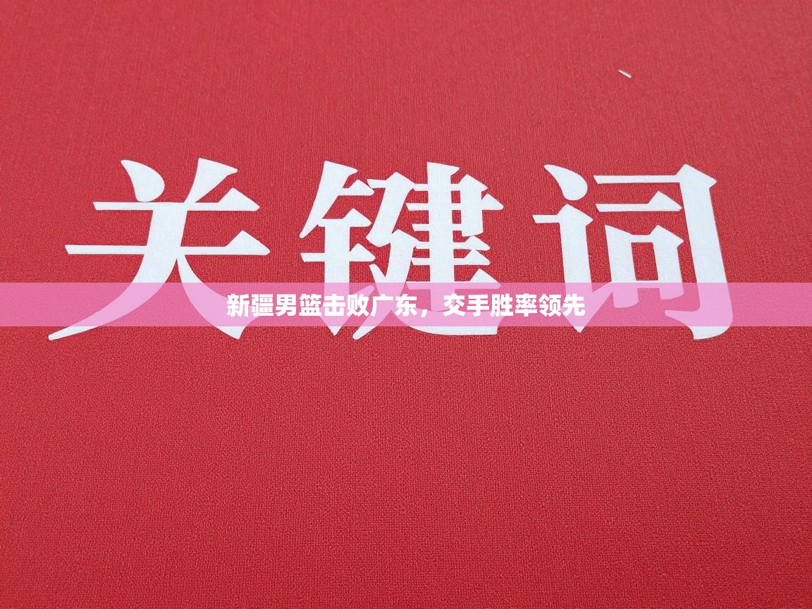 新疆男篮击败广东,交手胜率领先 第1张